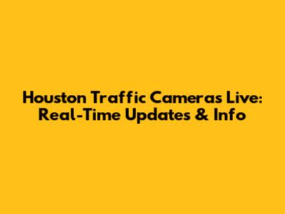 Houston Traffic Cameras Live: Real-Time Updates & Info
