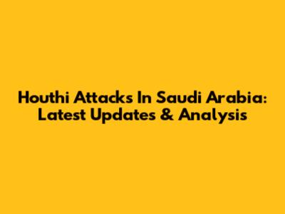 Houthi Attacks In Saudi Arabia: Latest Updates & Analysis