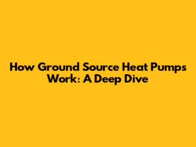 How Ground Source Heat Pumps Work: A Deep Dive