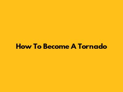 How To Become A Tornado
