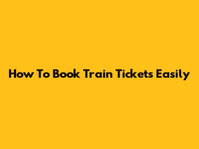 How To Book Train Tickets Easily