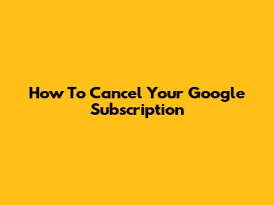 How To Cancel Your Google Subscription
