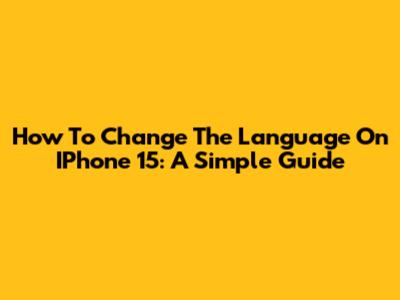 How To Change The Language On IPhone 15: A Simple Guide