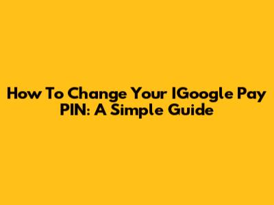 How To Change Your IGoogle Pay PIN: A Simple Guide