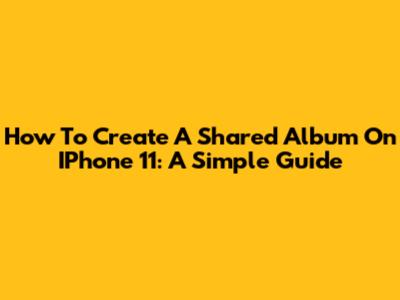 How To Create A Shared Album On IPhone 11: A Simple Guide