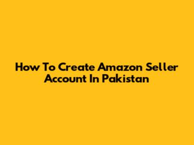 How To Create Amazon Seller Account In Pakistan