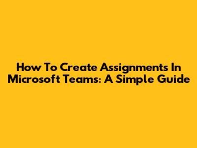 How To Create Assignments In Microsoft Teams: A Simple Guide