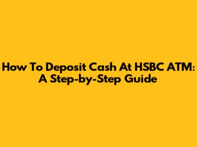 How To Deposit Cash At HSBC ATM: A Step-by-Step Guide