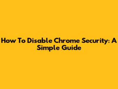 How To Disable Chrome Security: A Simple Guide