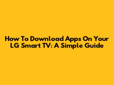 How To Download Apps On Your LG Smart TV: A Simple Guide
