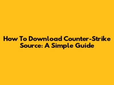 How To Download Counter-Strike Source: A Simple Guide