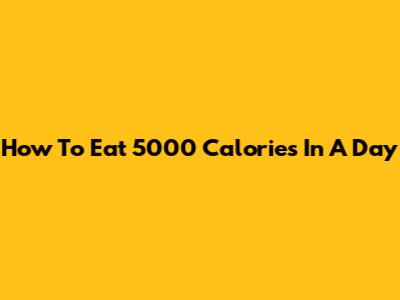 How To Eat 5000 Calories In A Day