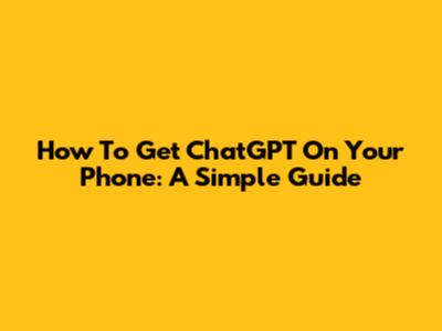 How To Get ChatGPT On Your Phone: A Simple Guide