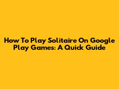 How To Play Solitaire On Google Play Games: A Quick Guide