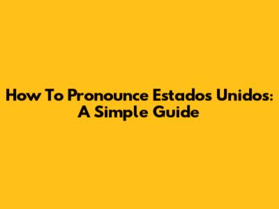 How To Pronounce Estados Unidos: A Simple Guide