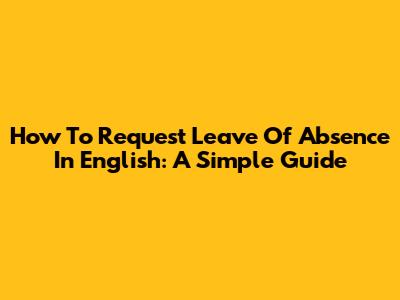 How To Request Leave Of Absence In English: A Simple Guide
