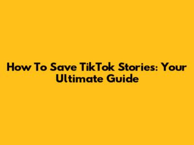 How To Save TikTok Stories: Your Ultimate Guide