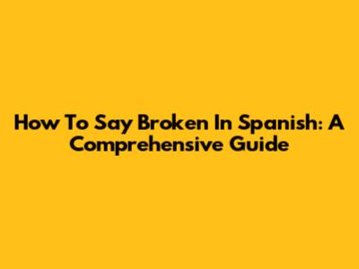How To Say Broken In Spanish: A Comprehensive Guide