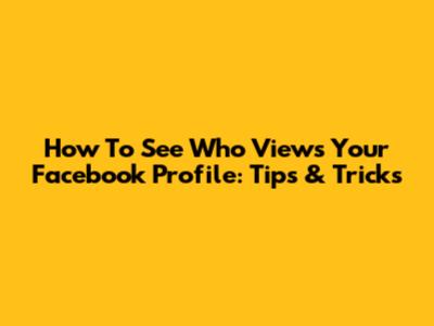 How To See Who Views Your Facebook Profile: Tips & Tricks
