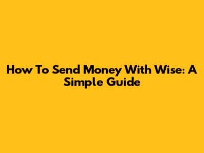 How To Send Money With Wise: A Simple Guide