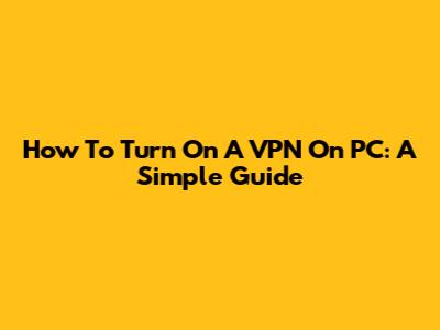 How To Turn On A VPN On PC: A Simple Guide