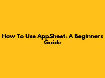 How To Use AppSheet: A Beginner's Guide