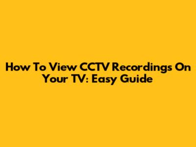 How To View CCTV Recordings On Your TV: Easy Guide
