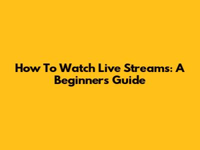How To Watch Live Streams: A Beginner's Guide