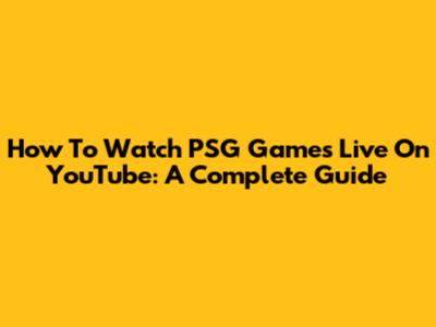 How To Watch PSG Games Live On YouTube: A Complete Guide