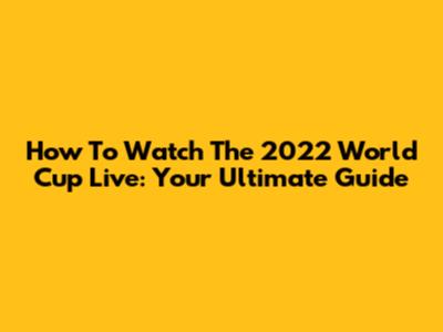 How To Watch The 2022 World Cup Live: Your Ultimate Guide