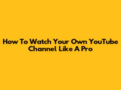 How To Watch Your Own YouTube Channel Like A Pro