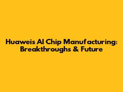 Huawei's AI Chip Manufacturing: Breakthroughs & Future