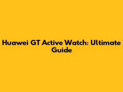 Huawei GT Active Watch: Ultimate Guide