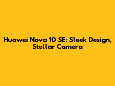 Huawei Nova 10 SE: Sleek Design, Stellar Camera