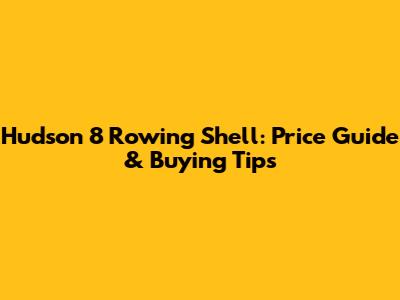 Hudson 8 Rowing Shell: Price Guide & Buying Tips