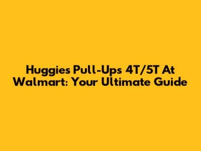 Huggies Pull-Ups 4T/5T At Walmart: Your Ultimate Guide