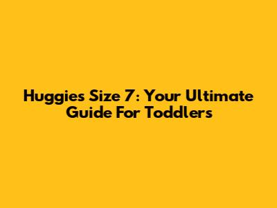 Huggies Size 7: Your Ultimate Guide For Toddlers