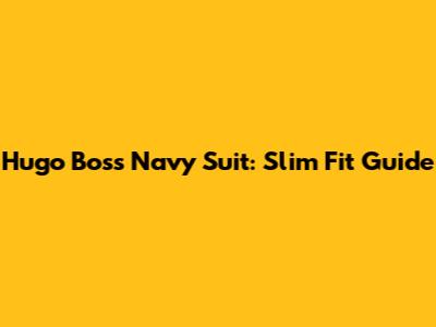 Hugo Boss Navy Suit: Slim Fit Guide