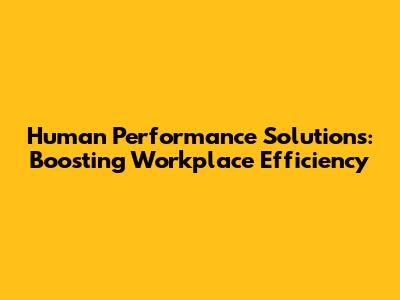 Human Performance Solutions: Boosting Workplace Efficiency