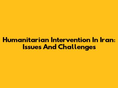 Humanitarian Intervention In Iran: Issues And Challenges
