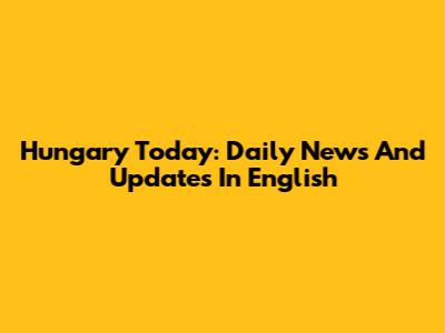 Hungary Today: Daily News And Updates In English