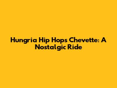 Hungria Hip Hop's Chevette: A Nostalgic Ride
