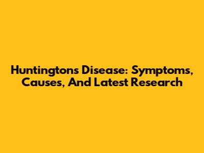 Huntington's Disease: Symptoms, Causes, And Latest Research