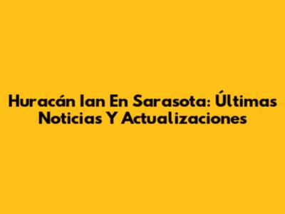 Huracán Ian En Sarasota: Últimas Noticias Y Actualizaciones
