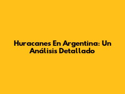 Huracanes En Argentina: Un Análisis Detallado