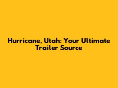 Hurricane, Utah: Your Ultimate Trailer Source