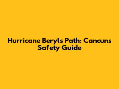 Hurricane Beryl's Path: Cancun's Safety Guide