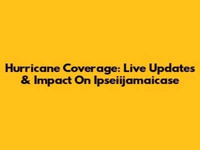 Hurricane Coverage: Live Updates & Impact On Ipseiijamaicase