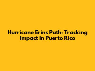 Hurricane Erin's Path: Tracking Impact In Puerto Rico