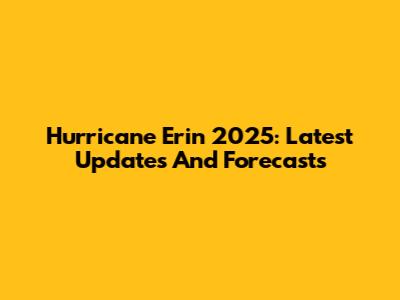 Hurricane Erin 2025: Latest Updates And Forecasts